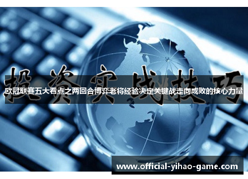 欧冠联赛五大看点之两回合博弈老将经验决定关键战走向成败的核心力量 欧冠联赛五大看点之两回合博弈老将经验决定关键战走向成败的核心力量