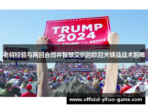 老将经验与两回合博弈智慧交织的欧冠关键战战术前瞻 老将经验与两回合博弈智慧交织的欧冠关键战战术前瞻