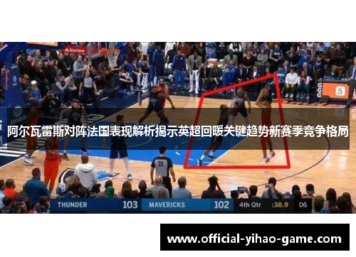 阿尔瓦雷斯对阵法国表现解析揭示英超回暖关键趋势新赛季竞争格局