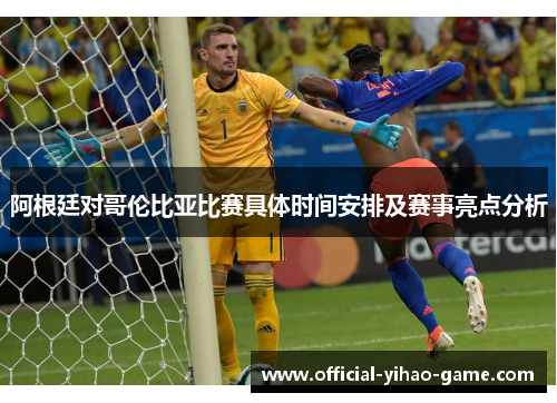 阿根廷对哥伦比亚比赛具体时间安排及赛事亮点分析