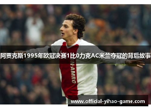 阿贾克斯1995年欧冠决赛1比0力克AC米兰夺冠的背后故事