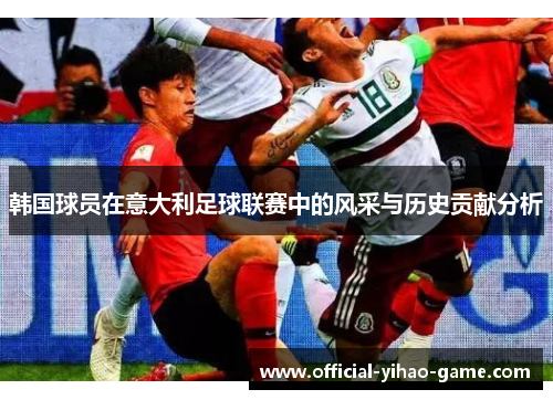 韩国球员在意大利足球联赛中的风采与历史贡献分析 韩国球员在意大利足球联赛中的风采与历史贡献分析